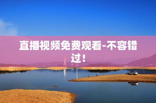 直播视频免费观看-不容错过！
