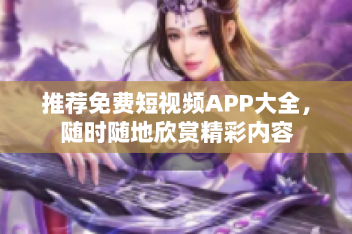 推荐免费短视频APP大全，随时随地欣赏精彩内容