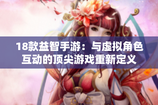 18款益智手游：与虚拟角色互动的顶尖游戏重新定义
