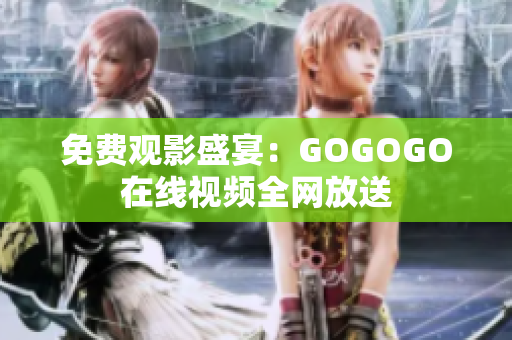 免费观影盛宴：GOGOGO在线视频全网放送