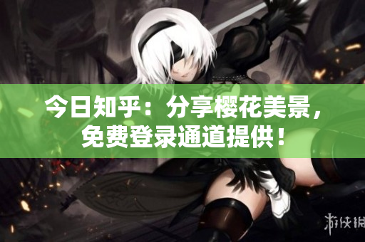 今日知乎：分享樱花美景，免费登录通道提供！