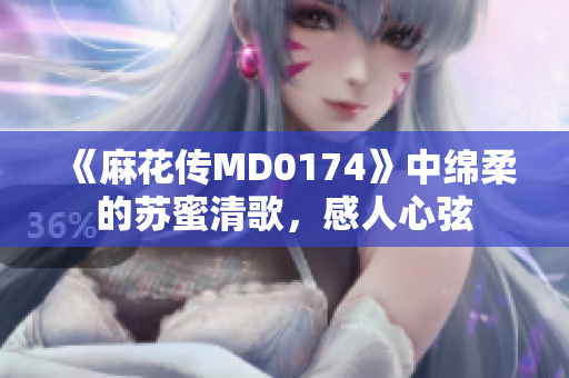 《麻花传MD0174》中绵柔的苏蜜清歌，感人心弦