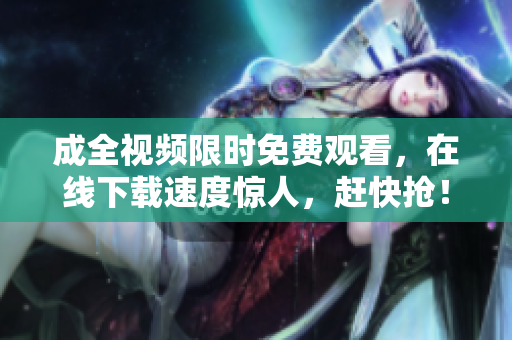 成全视频限时免费观看，在线下载速度惊人，赶快抢！