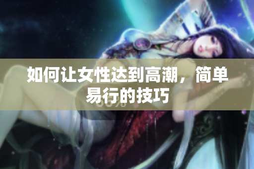 如何让女性达到高潮，简单易行的技巧
