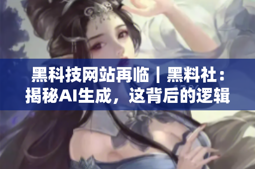 黑科技网站再临｜黑料社：揭秘AI生成，这背后的逻辑就是黑料！