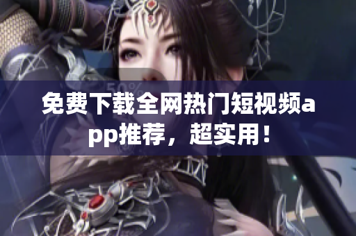 免费下载全网热门短视频app推荐，超实用！