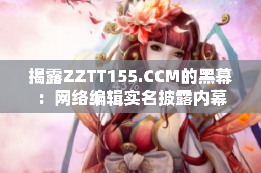 揭露ZZTT155.CCM的黑幕：网络编辑实名披露内幕