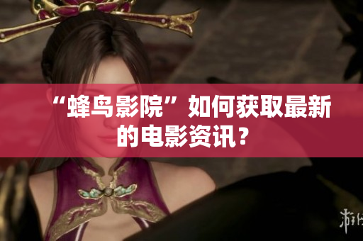 “蜂鸟影院”如何获取最新的电影资讯？