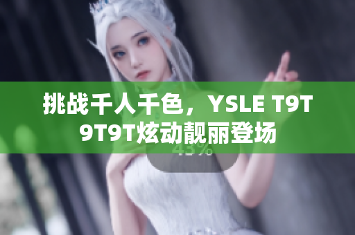 挑战千人千色，YSLE T9T9T9T炫动靓丽登场