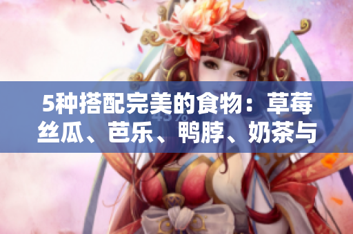 5种搭配完美的食物：草莓丝瓜、芭乐、鸭脖、奶茶与哪些食材？