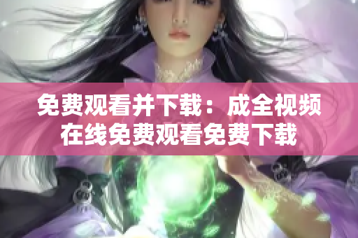 免费观看并下载：成全视频在线免费观看免费下载