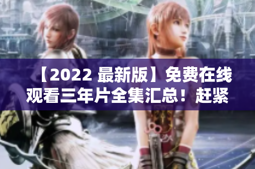 【2022 最新版】免费在线观看三年片全集汇总！赶紧来围观