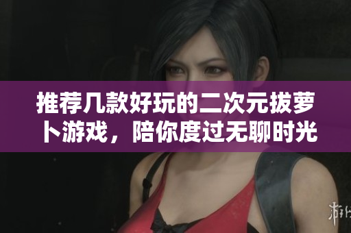 推荐几款好玩的二次元拔萝卜游戏，陪你度过无聊时光