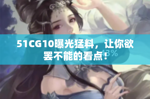 51CG10曝光猛料，让你欲罢不能的看点！