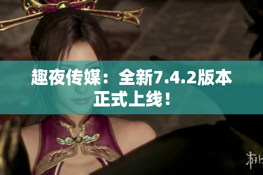 趣夜传媒：全新7.4.2版本正式上线！