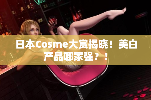 日本Cosme大赏揭晓！美白产品哪家强？！