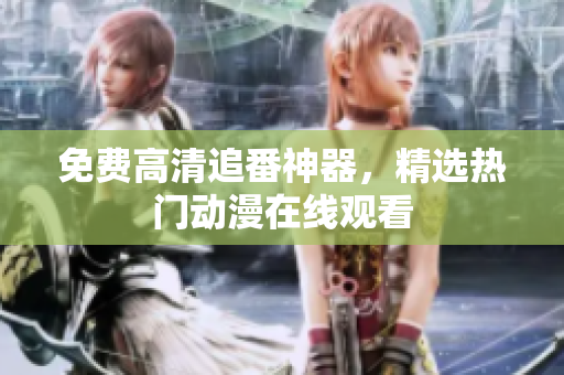 免费高清追番神器，精选热门动漫在线观看