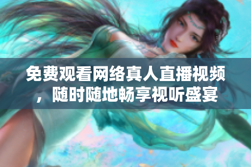 免费观看网络真人直播视频，随时随地畅享视听盛宴