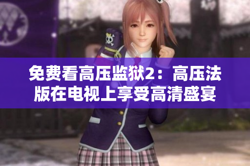 免费看高压监狱2：高压法版在电视上享受高清盛宴