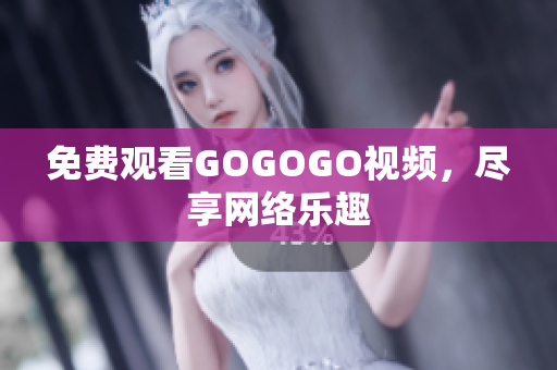 免费观看GOGOGO视频，尽享网络乐趣