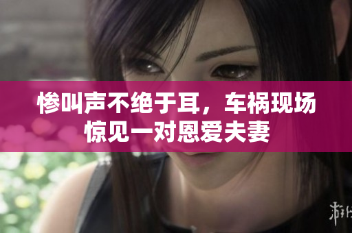 惨叫声不绝于耳，车祸现场惊见一对恩爱夫妻