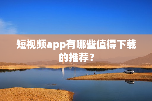 短视频app有哪些值得下载的推荐？