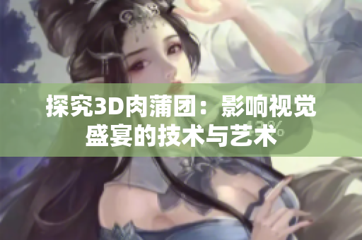 探究3D肉蒲团：影响视觉盛宴的技术与艺术