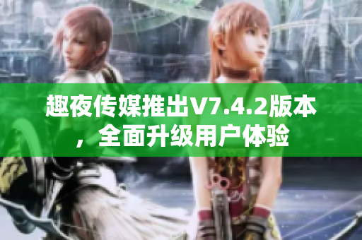 趣夜传媒推出V7.4.2版本，全面升级用户体验