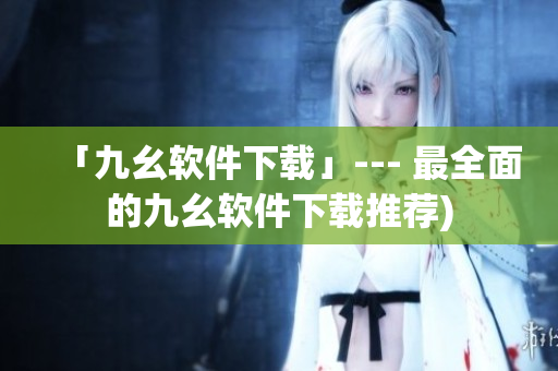 「九幺软件下载」--- 最全面的九幺软件下载推荐)