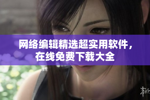 网络编辑精选超实用软件，在线免费下载大全