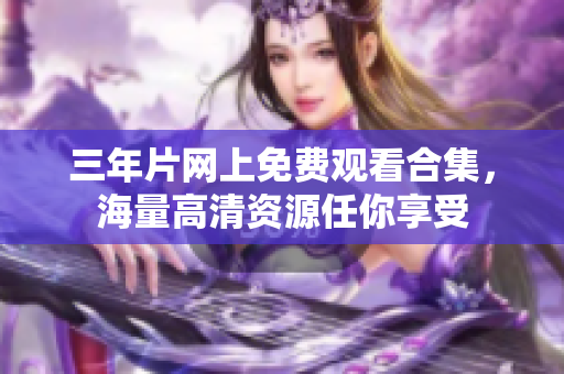 三年片网上免费观看合集，海量高清资源任你享受