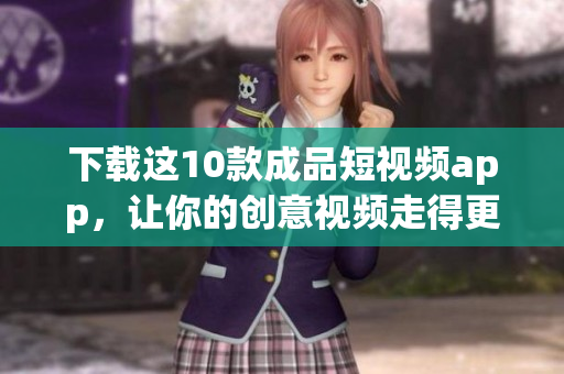 下载这10款成品短视频app，让你的创意视频走得更远！