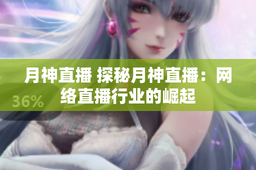 月神直播 探秘月神直播：网络直播行业的崛起