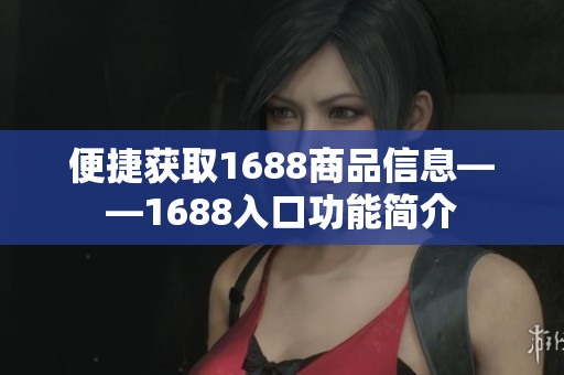 便捷获取1688商品信息——1688入口功能简介