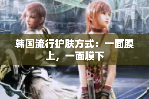 韩国流行护肤方式：一面膜上，一面膜下