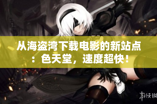 从海盗湾下载电影的新站点：色天堂，速度超快！