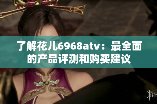 了解花儿6968atv：最全面的产品评测和购买建议