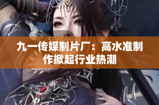 九一传媒制片厂：高水准制作掀起行业热潮