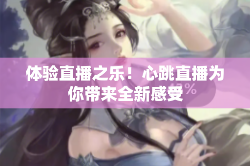 体验直播之乐！心跳直播为你带来全新感受
