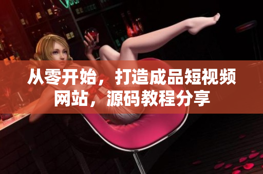 从零开始，打造成品短视频网站，源码教程分享