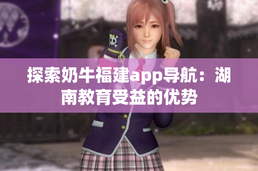 探索奶牛福建app导航：湖南教育受益的优势