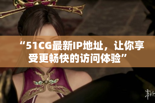 “51CG最新IP地址，让你享受更畅快的访问体验”