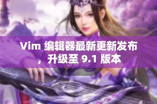 Vim 编辑器最新更新发布，升级至 9.1 版本