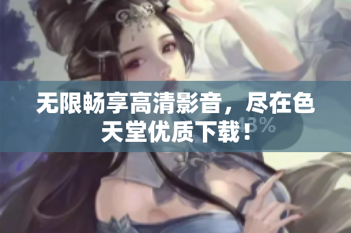 无限畅享高清影音，尽在色天堂优质下载！