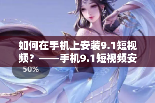如何在手机上安装9.1短视频？——手机9.1短视频安装教程