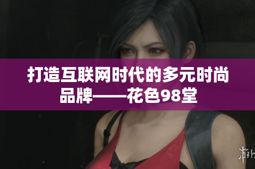 打造互联网时代的多元时尚品牌——花色98堂