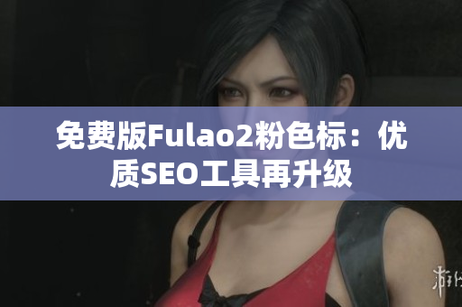 免费版Fulao2粉色标：优质SEO工具再升级