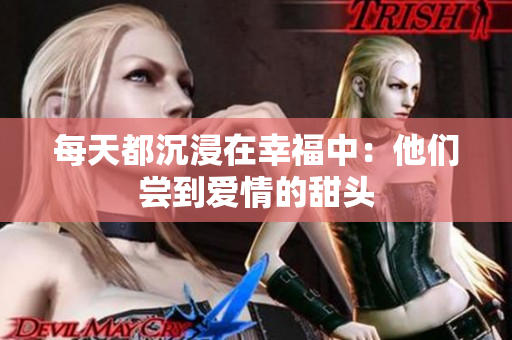 每天都沉浸在幸福中：他们尝到爱情的甜头