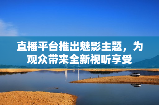 直播平台推出魅影主题，为观众带来全新视听享受