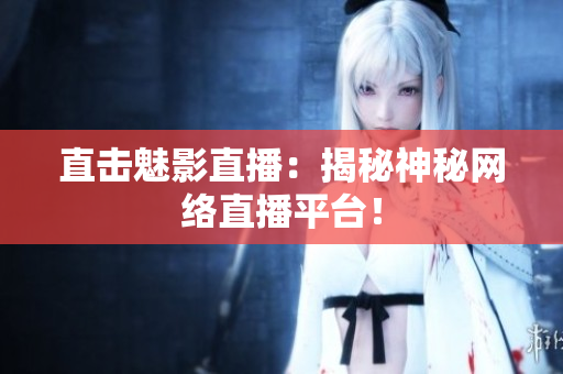 直击魅影直播：揭秘神秘网络直播平台！